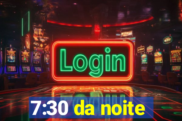 7:30 da noite